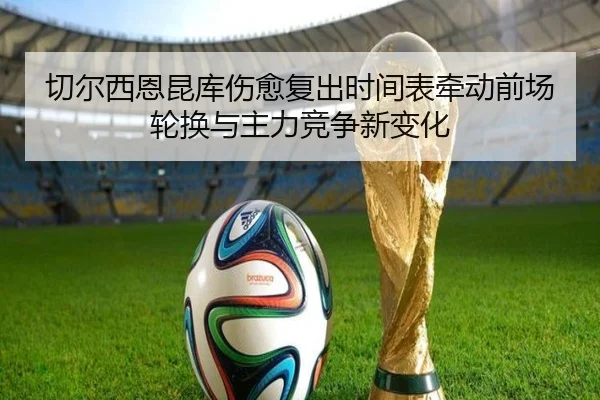 切尔西恩昆库伤愈复出时间表牵动前场轮换与主力竞争新变化