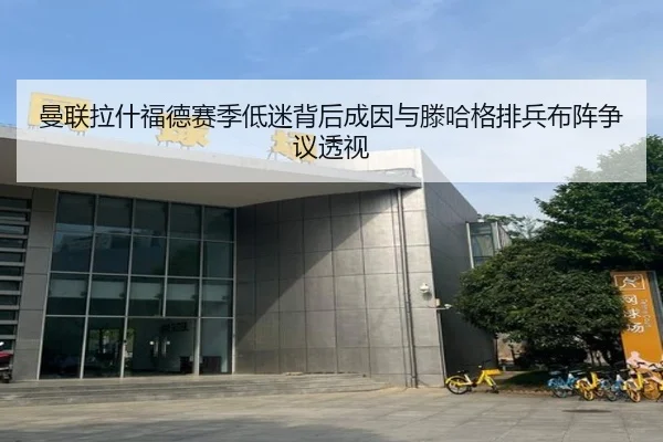 曼联拉什福德赛季低迷背后成因与滕哈格排兵布阵争议透视