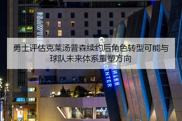 勇士评估克莱汤普森续约后角色转型可能与球队未来体系重塑方向